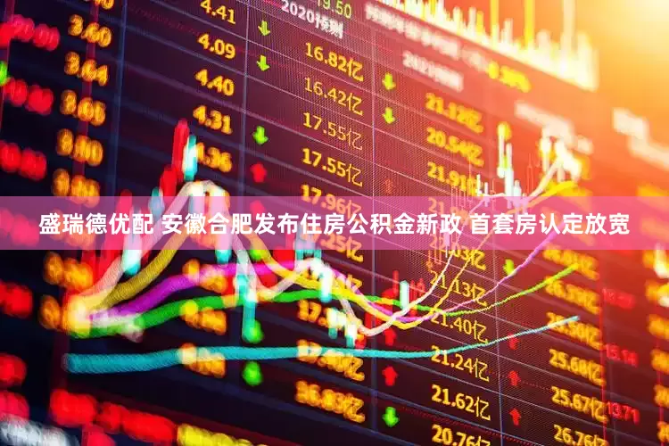 盛瑞德优配 安徽合肥发布住房公积金新政 首套房认定放宽