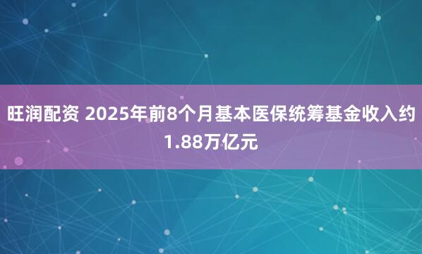 旺润配资 2025年前8个月基本医保统筹基金收入约1.88万亿元