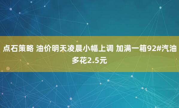 点石策略 油价明天凌晨小幅上调 加满一箱92#汽油多花2.5元
