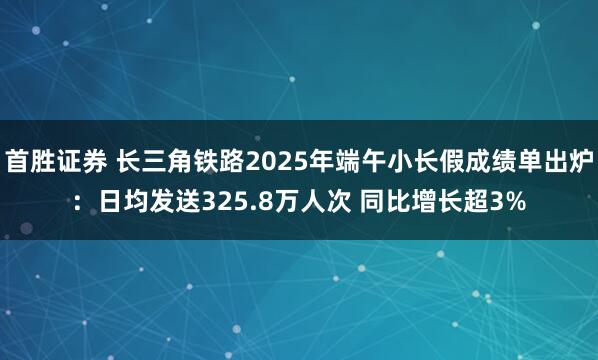 首胜证券 长三角铁路2025年端午小长假成绩单出炉：日均发送325.8万人次 同比增长超3%