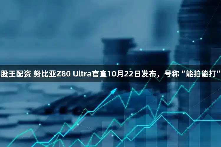 股王配资 努比亚Z80 Ultra官宣10月22日发布，号称“能拍能打”