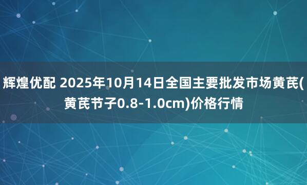 辉煌优配 2025年10月14日全国主要批发市场黄芪(黄芪节子0.8-1.0cm)价格行情