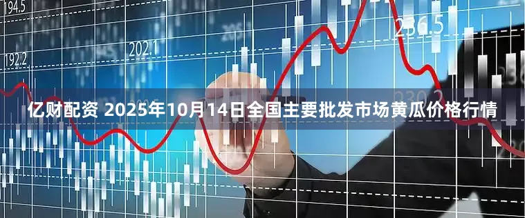 亿财配资 2025年10月14日全国主要批发市场黄瓜价格行情