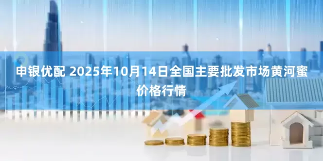 申银优配 2025年10月14日全国主要批发市场黄河蜜价格行情