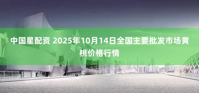 中国星配资 2025年10月14日全国主要批发市场黄桃价格行情