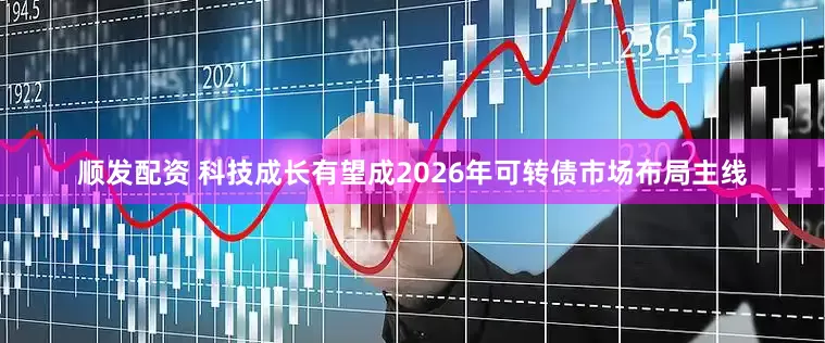 顺发配资 科技成长有望成2026年可转债市场布局主线