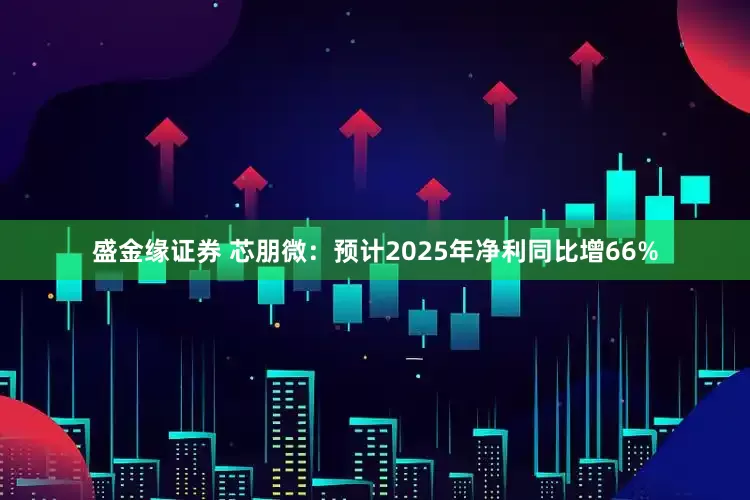 盛金缘证券 芯朋微：预计2025年净利同比增66%
