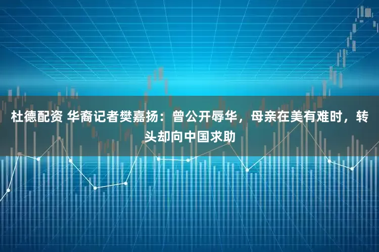 杜德配资 华裔记者樊嘉扬：曾公开辱华，母亲在美有难时，转头却向中国求助