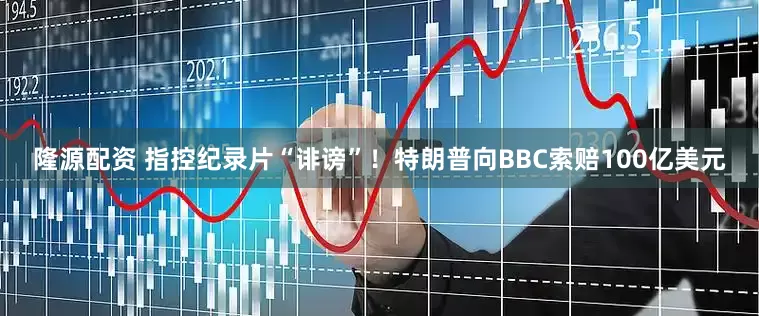 隆源配资 指控纪录片“诽谤”！特朗普向BBC索赔100亿美元