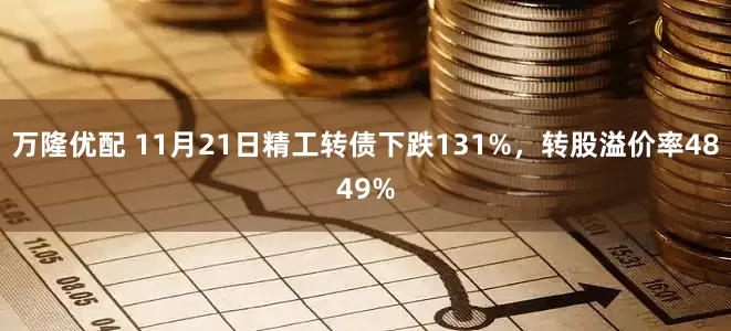 万隆优配 11月21日精工转债下跌131%，转股溢价率4849%