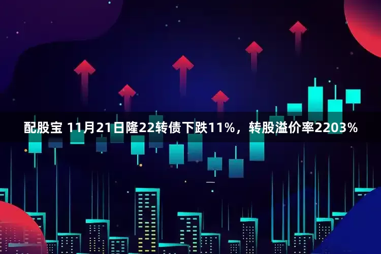 配股宝 11月21日隆22转债下跌11%，转股溢价率2203%