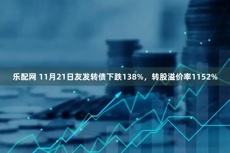乐配网 11月21日友发转债下跌138%，转股溢价率1152%