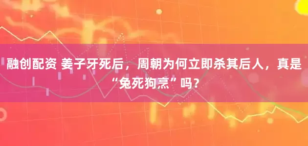 融创配资 姜子牙死后，周朝为何立即杀其后人，真是“兔死狗烹”吗？