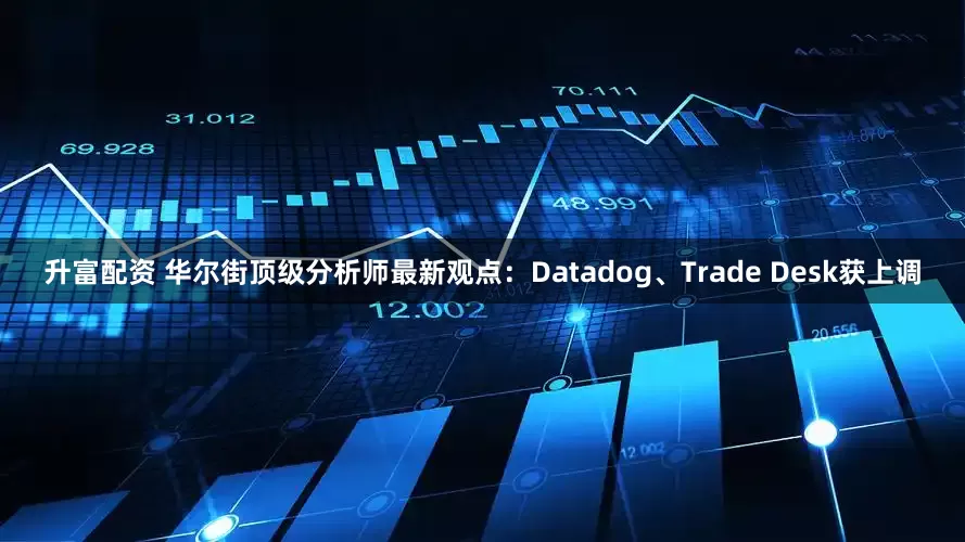 升富配资 华尔街顶级分析师最新观点：Datadog、Trade Desk获上调