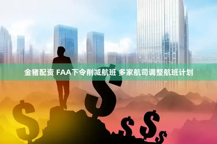 金猪配资 FAA下令削减航班 多家航司调整航班计划