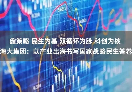 鑫策略 民生为基 双循环为脉 科创为核 海大集团：以产业出海书写国家战略民生答卷