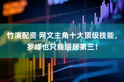 竹演配资 网文主角十大顶级技能,罗峰也只能屈居第三!