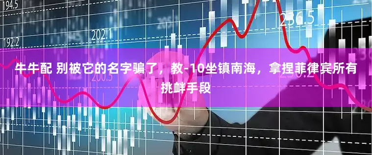 牛牛配 别被它的名字骗了，教-10坐镇南海，拿捏菲律宾所有挑衅手段
