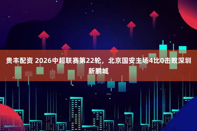贵丰配资 2026中超联赛第22轮，北京国安主场4比0击败深圳新鹏城